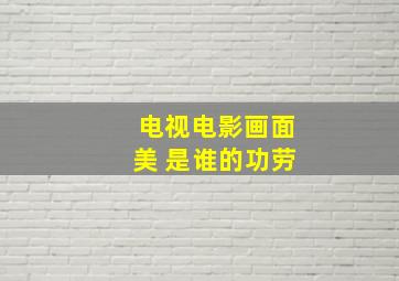 电视电影画面美 是谁的功劳